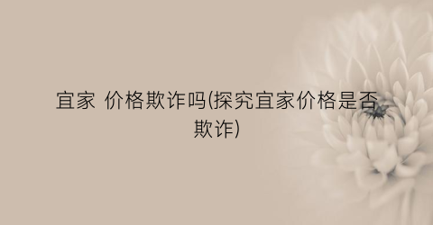 宜家 价格欺诈吗(探究宜家价格是否欺诈)
